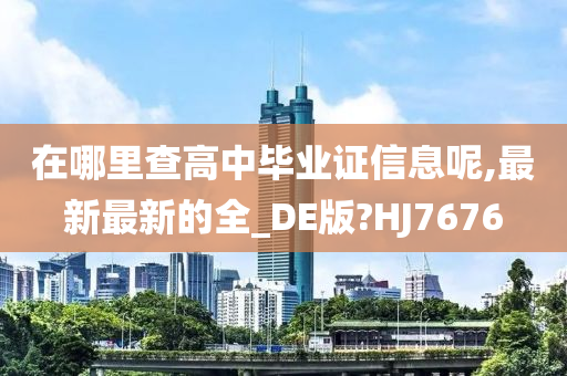 在哪里查高中毕业证信息呢,最新最新的全_DE版?HJ7676