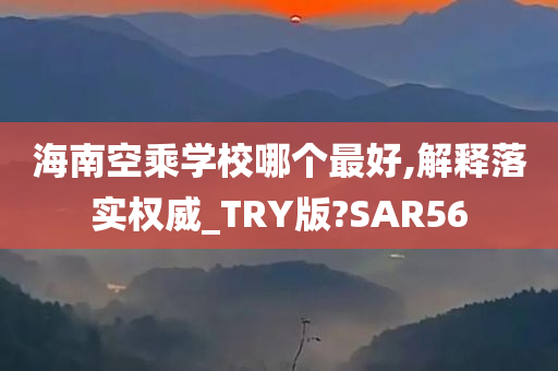 海南空乘学校哪个最好,解释落实权威_TRY版?SAR56