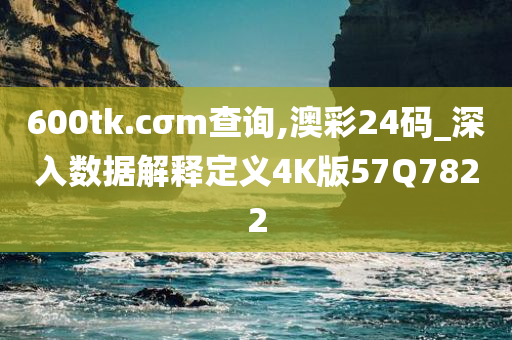 600tk.cσm查询,澳彩24码_深入数据解释定义4K版57Q7822
