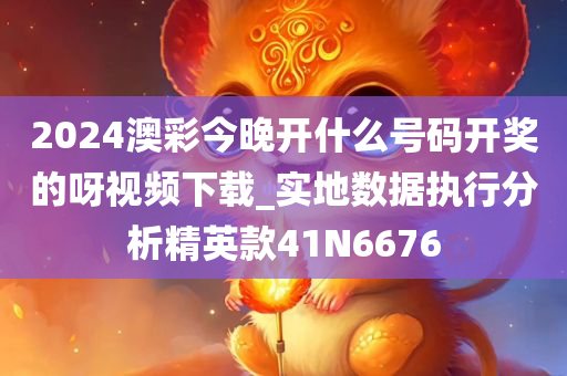2024澳彩今晚开什么号码开奖的呀视频下载_实地数据执行分析精英款41N6676
