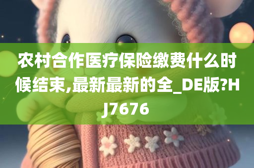农村合作医疗保险缴费什么时候结束,最新最新的全_DE版?HJ7676今晚必出三肖2025_2025新澳门精准免费提供·精确判断