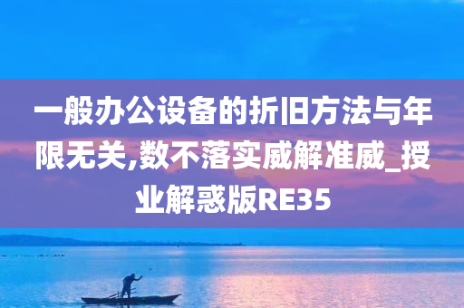 一般办公设备的折旧方法与年限无关,数不落实威解准威_授业解惑版RE35今晚必出三肖2025_2025新澳门精准免费提供·精确判断
