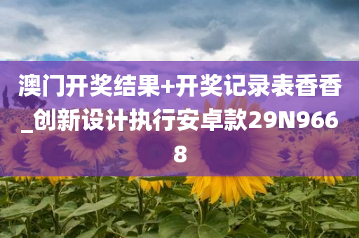 澳门开奖结果+开奖记录表香香_创新设计执行安卓款29N9668