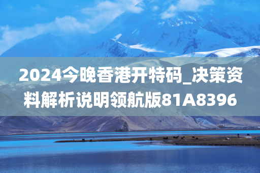 2024今晚香港开特码_决策资料解析说明领航版81A8396