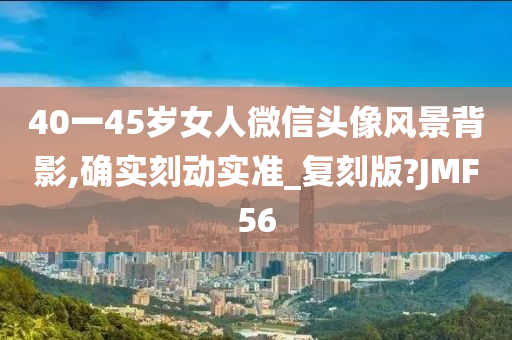 40一45岁女人微信头像风景背影,确实刻动实准_复刻版?JMF56
