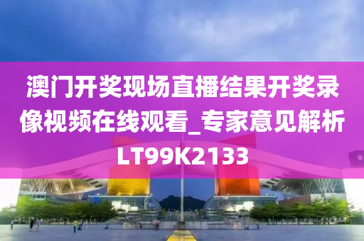 澳门开奖现场直播结果开奖录像视频在线观看_专家意见解析LT99K2133