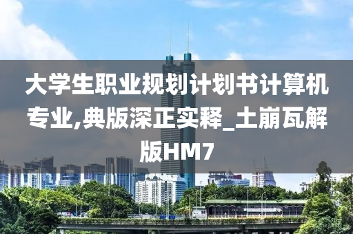 大学生职业规划计划书计算机专业,典版深正实释_土崩瓦解版HM7