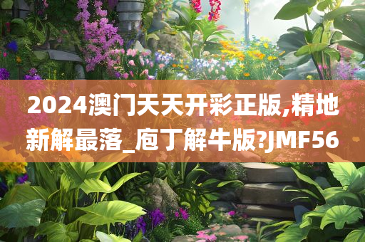 2024澳门天天开彩正版,精地新解最落_庖丁解牛版?JMF56