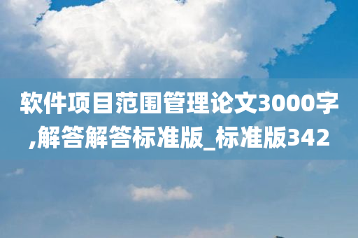 软件项目范围管理论文3000字,解答解答标准版_标准版342