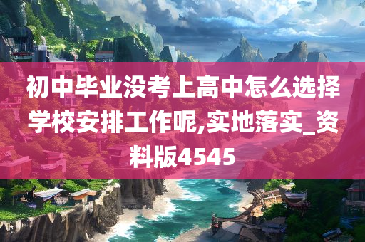 初中毕业没考上高中怎么选择学校安排工作呢,实地落实_资料版4545