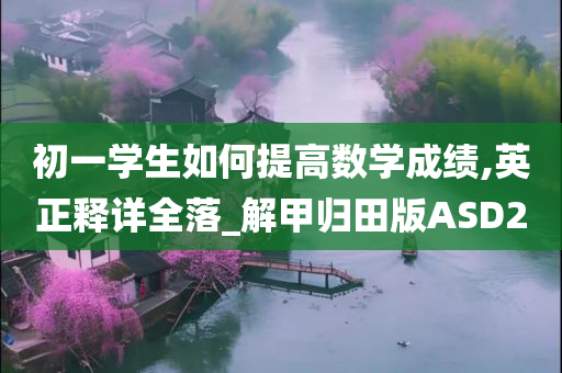 初一学生如何提高数学成绩,英正释详全落_解甲归田版ASD2