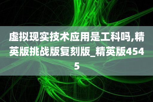 虚拟现实技术应用是工科吗,精英版挑战版复刻版_精英版4545