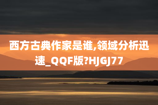 西方古典作家是谁,领域分析迅速_QQF版?HJGJ77