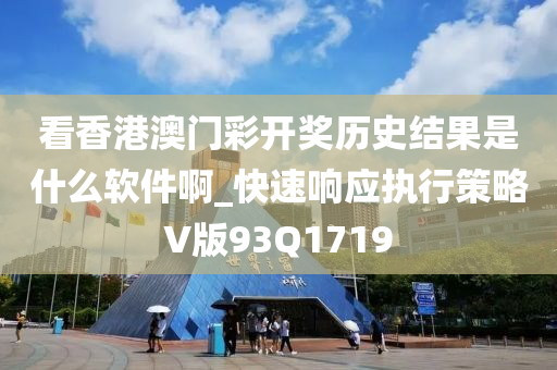 看香港澳门彩开奖历史结果是什么软件啊_快速响应执行策略V版93Q1719
