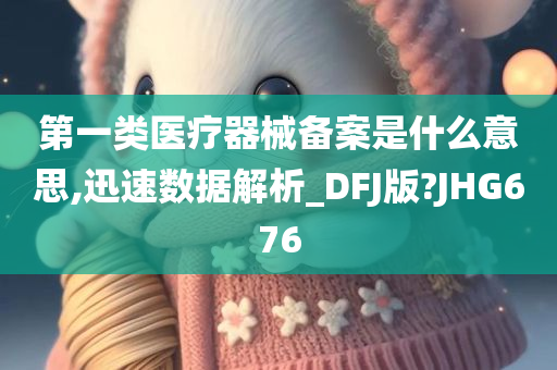 第一类医疗器械备案是什么意思,迅速数据解析_DFJ版?JHG676