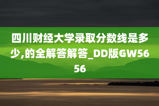 四川财经大学录取分数线是多少,的全解答解答_DD版GW5656