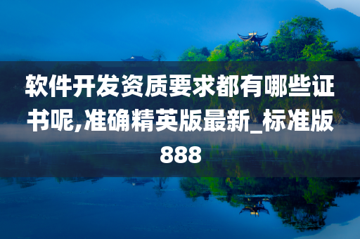 软件开发资质要求都有哪些证书呢,准确精英版最新_标准版888