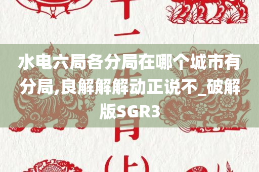 水电六局各分局在哪个城市有分局,良解解解动正说不_破解版SGR3