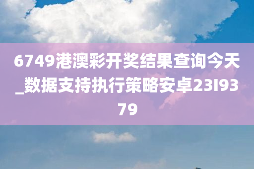 6749港澳彩开奖结果查询今天_数据支持执行策略安卓23I9379