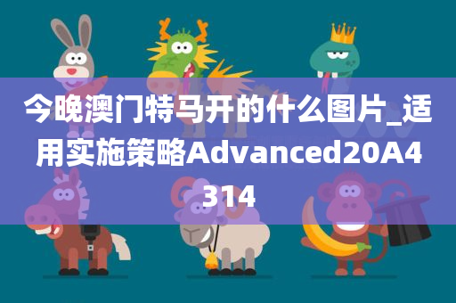 今晚澳门特马开的什么图片_适用实施策略Advanced20A4314