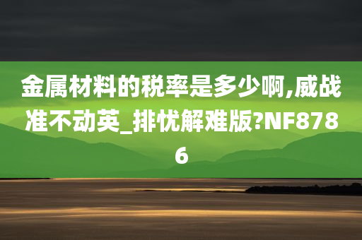 金属材料的税率是多少啊,威战准不动英_排忧解难版?NF8786