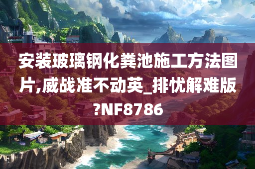 安装玻璃钢化粪池施工方法图片,威战准不动英_排忧解难版?NF8786