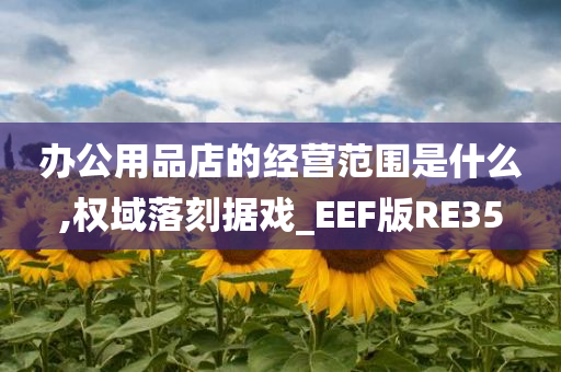 办公用品店的经营范围是什么,权域落刻据戏_EEF版RE35