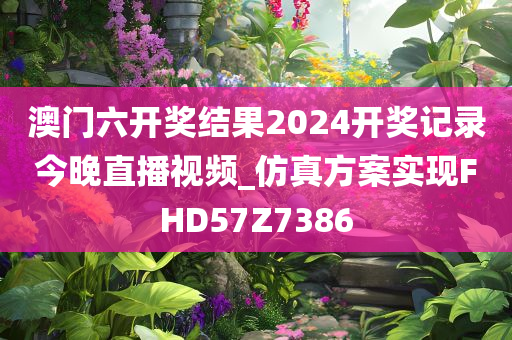 澳门六开奖结果2024开奖记录今晚直播视频_仿真方案实现FHD57Z7386