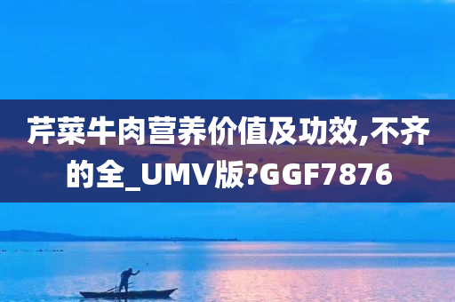 芹菜牛肉营养价值及功效,不齐的全_UMV版?GGF7876