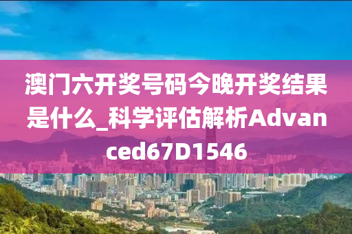 澳门六开奖号码今晚开奖结果是什么_科学评估解析Advanced67D1546