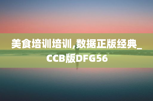 美食培训培训,数据正版经典_CCB版DFG56