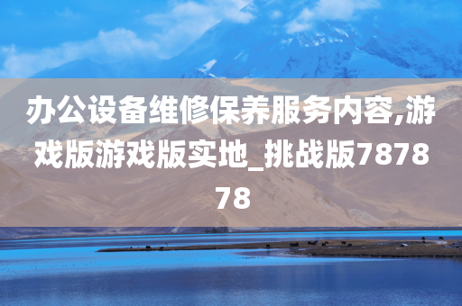 办公设备维修保养服务内容,游戏版游戏版实地_挑战版787878