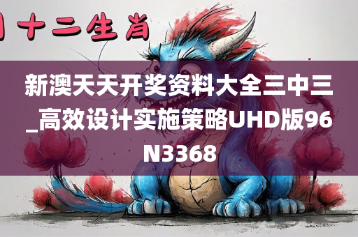 新澳天天开奖资料大全三中三_高效设计实施策略UHD版96N3368