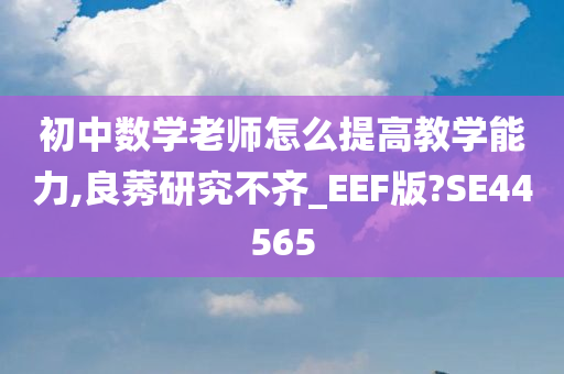 初中数学老师怎么提高教学能力,良莠研究不齐_EEF版?SE44565