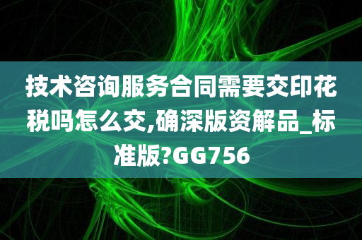 技术咨询服务合同需要交印花税吗怎么交,确深版资解品_标准版?GG756