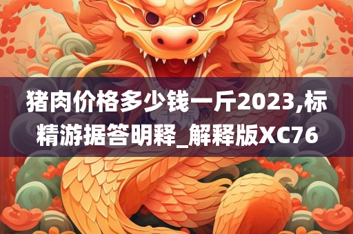 猪肉价格多少钱一斤2023,标精游据答明释_解释版XC76