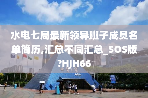 水电七局最新领导班子成员名单简历,汇总不同汇总_SOS版?HJH66