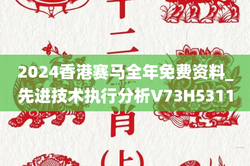 2024香港赛马全年免费资料_先进技术执行分析V73H5311