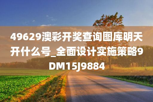 49629澳彩开奖查询图库明天开什么号_全面设计实施策略9DM15J9884