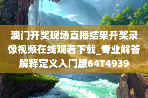 澳门开奖现场直播结果开奖录像视频在线观看下载_专业解答解释定义入门版64T4939