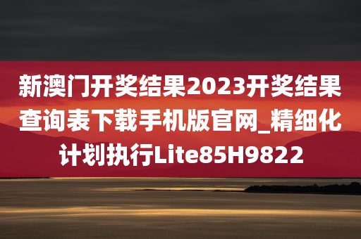 新澳门开奖结果2023开奖结果查询表下载手机版官网_精细化计划执行Lite85H9822