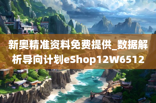 新奥精准资料免费提供_数据解析导向计划eShop12W6512