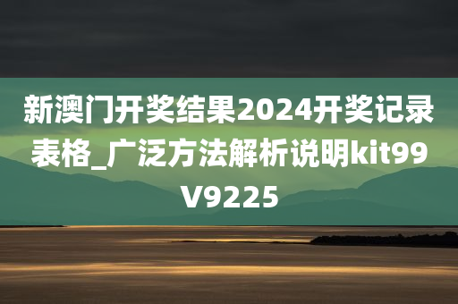 新澳门开奖结果2024开奖记录表格_广泛方法解析说明kit99V9225