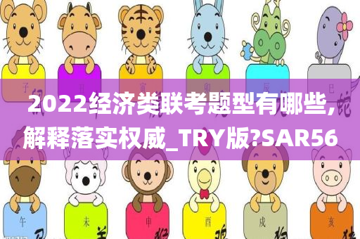 2022经济类联考题型有哪些,解释落实权威_TRY版?SAR56