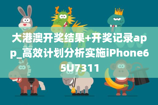 大港澳开奖结果+开奖记录app_高效计划分析实施iPhone65U7311