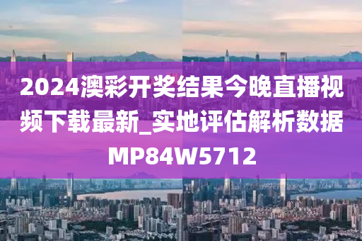 2024澳彩开奖结果今晚直播视频下载最新_实地评估解析数据MP84W5712