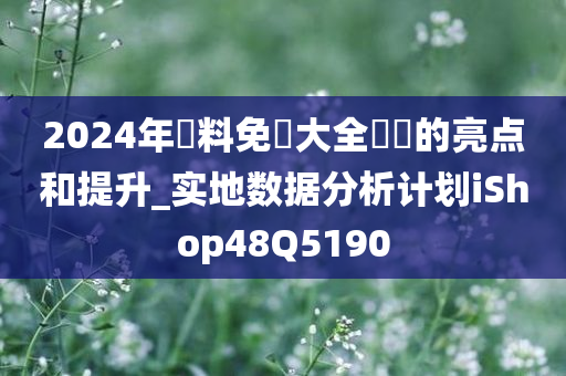 2024年資料免費大全優勢的亮点和提升_实地数据分析计划iShop48Q5190