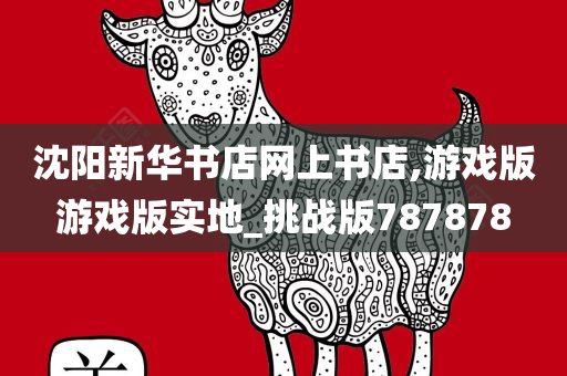沈阳新华书店网上书店,游戏版游戏版今晚必出三肖2025_2025新澳门精准免费提供·精确判断实地_挑战版787878