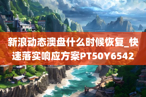 新浪动态澳盘什么时候恢复_快速落实响应方案PT50Y6542