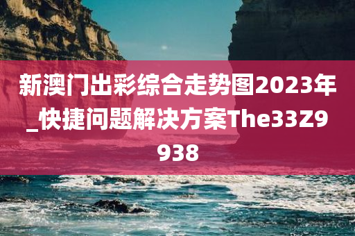 新澳门出彩综合走势图2023年_快捷问题解决方案The33Z9938